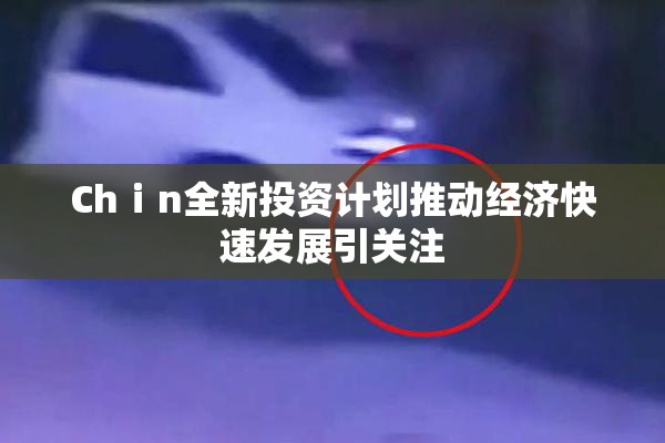 Chⅰn全新投资计划推动经济快速发展引关注
