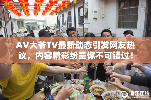 AV大爷TV最新动态引发网友热议，内容精彩纷呈你不可错过！