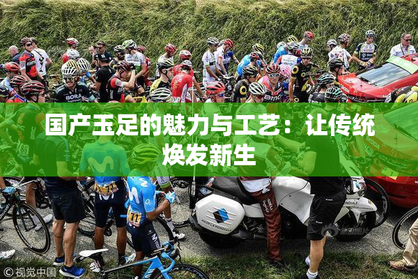 国产玉足的魅力与工艺：让传统焕发新生