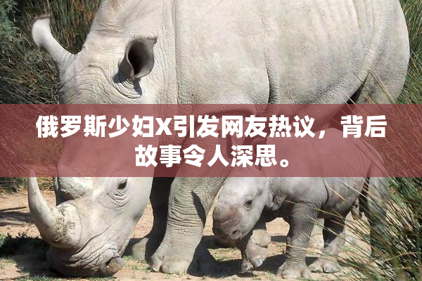 俄罗斯少妇X引发网友热议，背后故事令人深思。