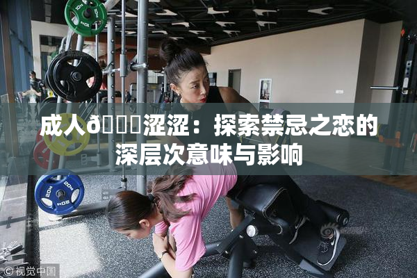 成人🔞涩涩：探索禁忌之恋的深层次意味与影响