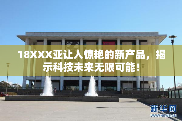 18XXX亚让人惊艳的新产品，揭示科技未来无限可能！