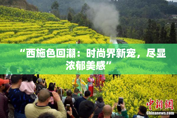 “西施色回潮：时尚界新宠，尽显浓郁美感”