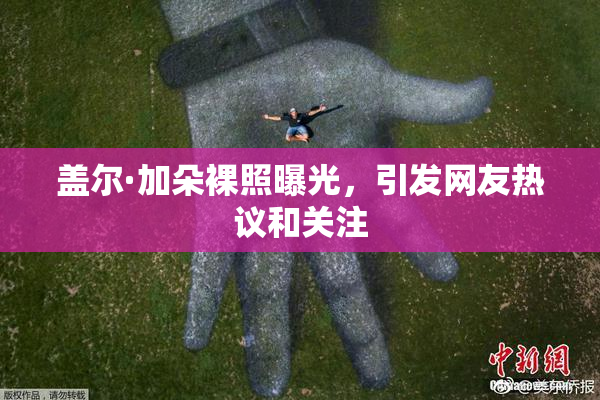 盖尔·加朵裸照曝光，引发网友热议和关注