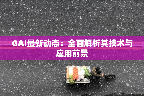 GAI最新动态：全面解析其技术与应用前景