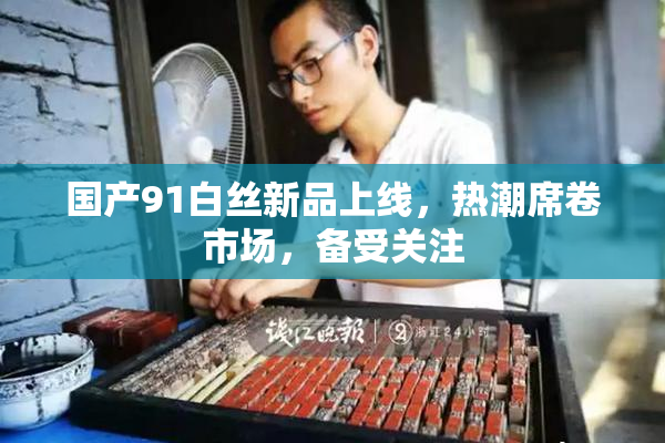 国产91白丝新品上线，热潮席卷市场，备受关注
