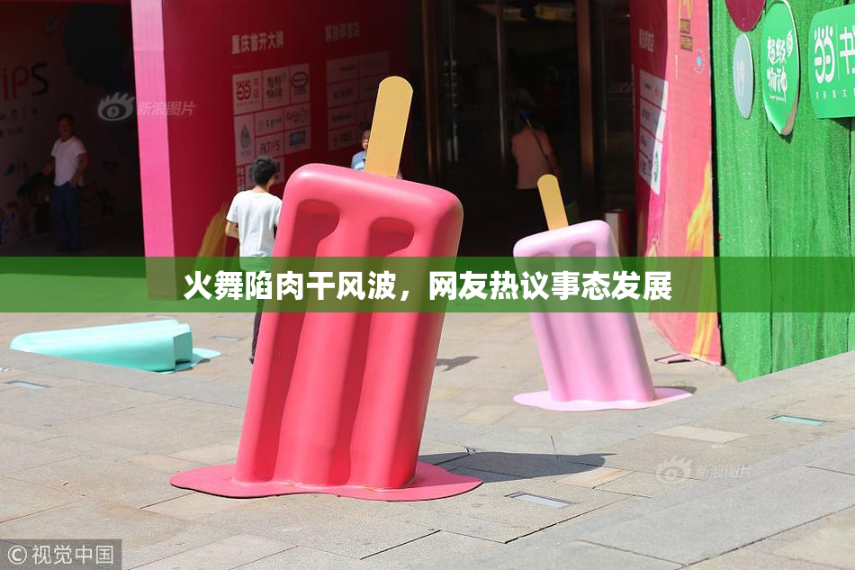 火舞陷肉干风波，网友热议事态发展