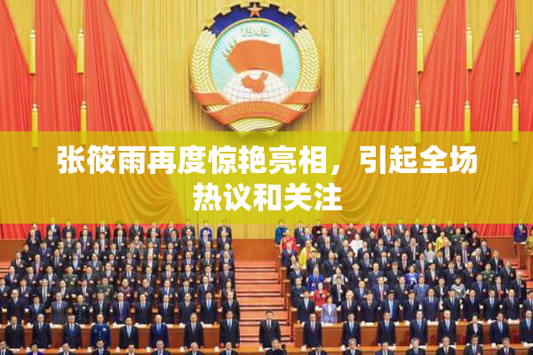 张筱雨再度惊艳亮相，引起全场热议和关注