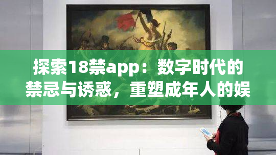探索18禁app：数字时代的禁忌与诱惑，重塑成年人的娱乐方式