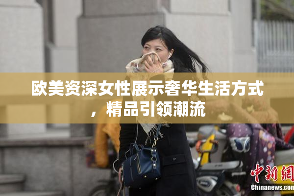 欧美资深女性展示奢华生活方式，精品引领潮流