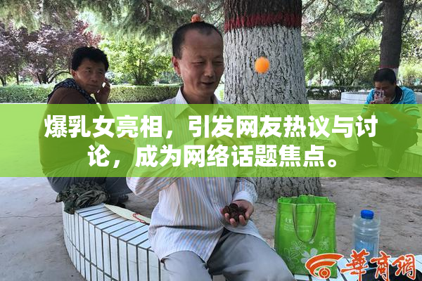 爆乳女亮相，引发网友热议与讨论，成为网络话题焦点。