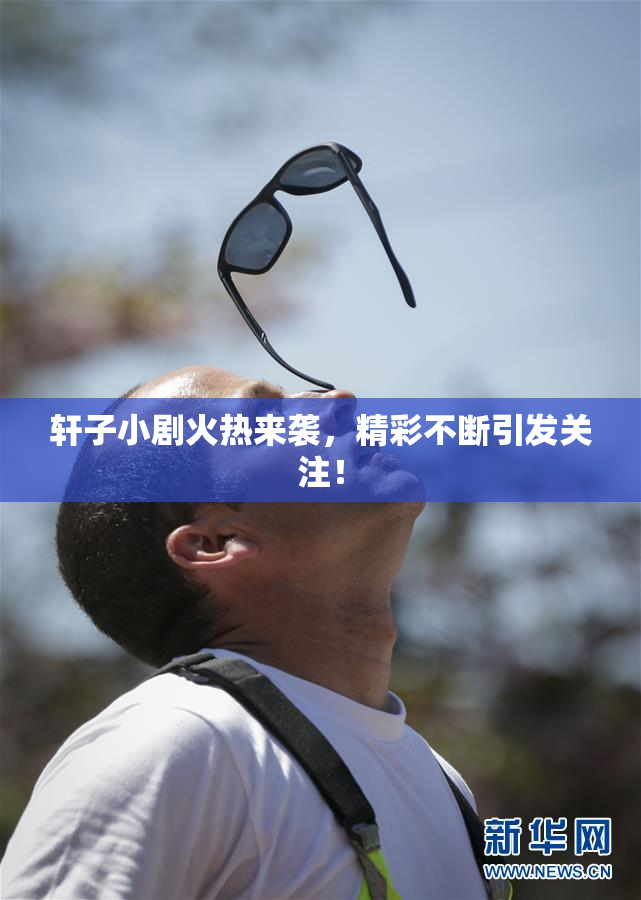 轩子小剧火热来袭，精彩不断引发关注！
