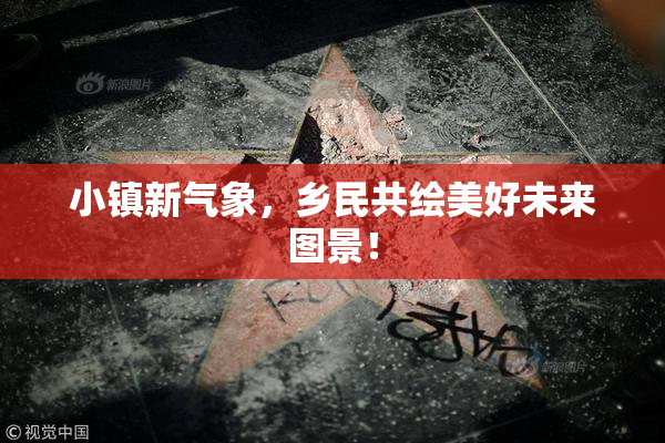 小镇新气象，乡民共绘美好未来图景！