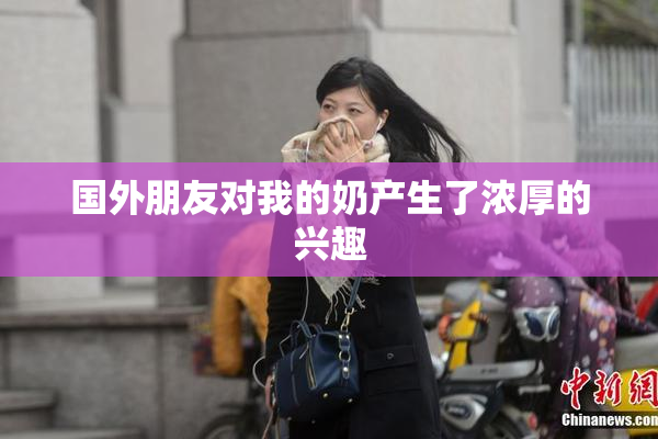 国外朋友对我的奶产生了浓厚的兴趣