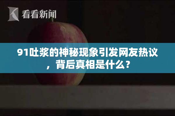 91吐浆的神秘现象引发网友热议，背后真相是什么？
