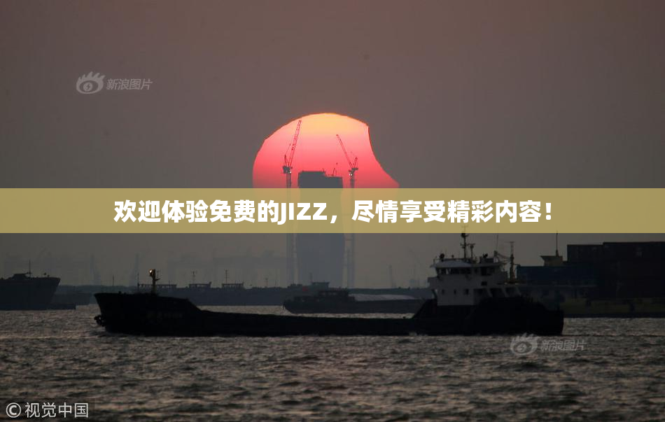 欢迎体验免费的JIZZ，尽情享受精彩内容！