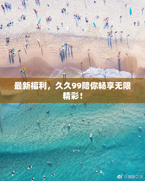 最新福利，久久99陪你畅享无限精彩！