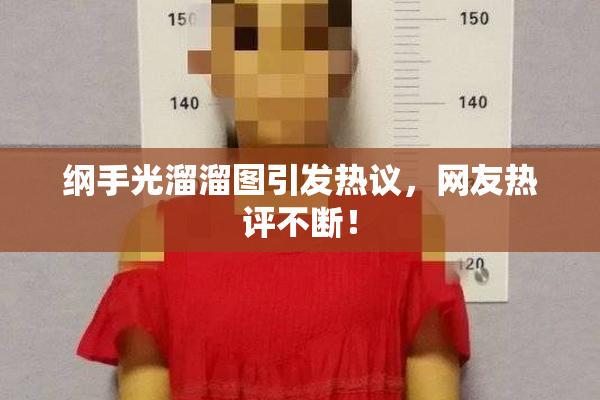 纲手光溜溜图引发热议，网友热评不断！