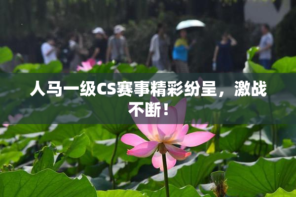 人马一级CS赛事精彩纷呈，激战不断！