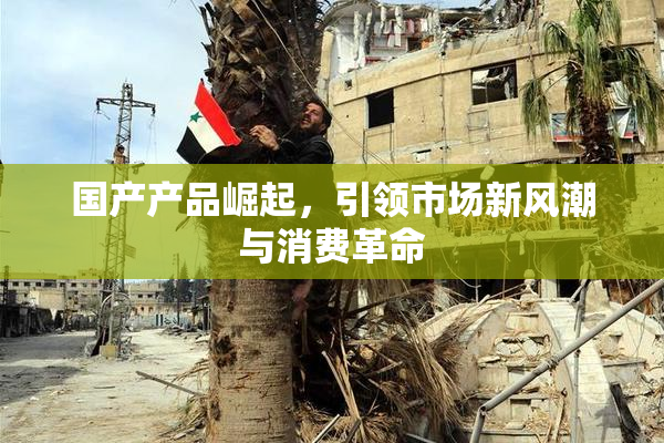国产产品崛起，引领市场新风潮与消费革命