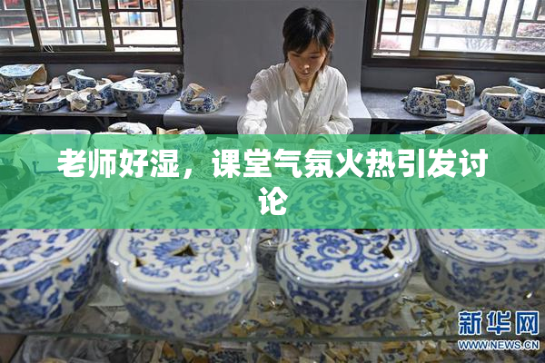 老师好湿，课堂气氛火热引发讨论