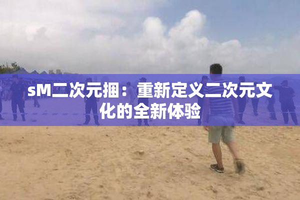 sM二次元捆：重新定义二次元文化的全新体验