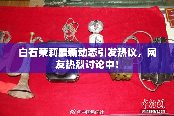白石茉莉最新动态引发热议，网友热烈讨论中！