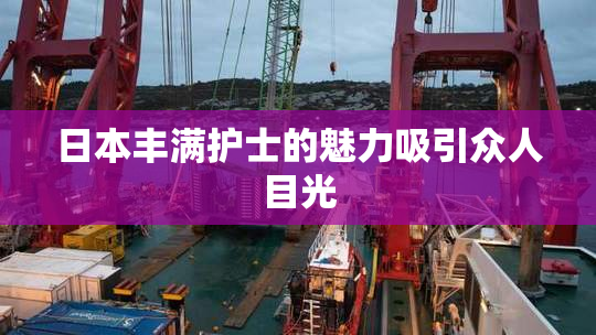 日本丰满护士的魅力吸引众人目光
