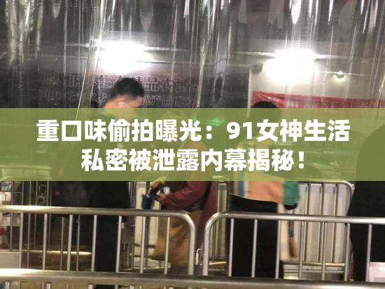 重口味偷拍曝光：91女神生活私密被泄露内幕揭秘！