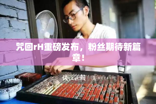咒回rH重磅发布，粉丝期待新篇章！