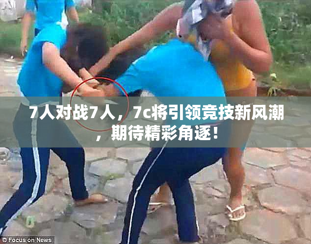 7人对战7人，7c将引领竞技新风潮，期待精彩角逐！
