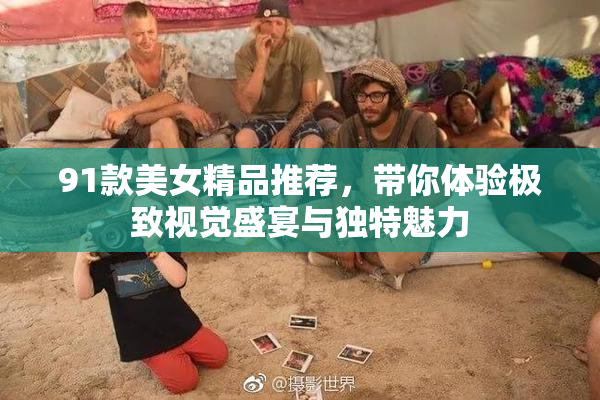 91款美女精品推荐，带你体验极致视觉盛宴与独特魅力
