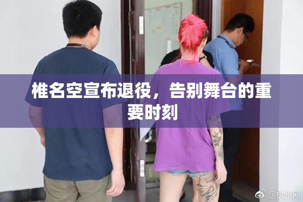 椎名空宣布退役，告别舞台的重要时刻
