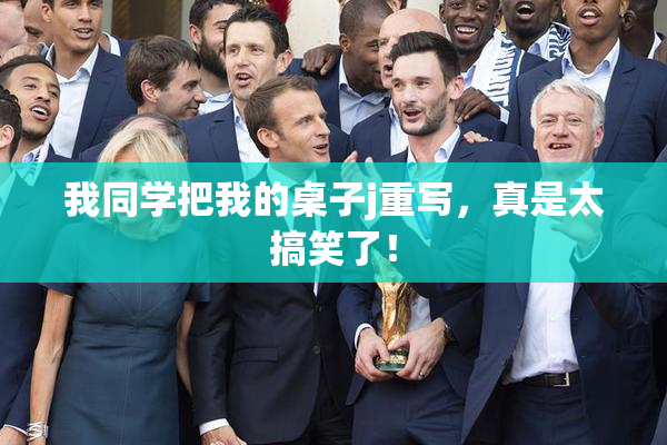 我同学把我的桌子j重写，真是太搞笑了！