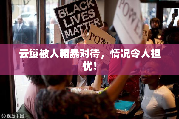 云缨被人粗暴对待，情况令人担忧！
