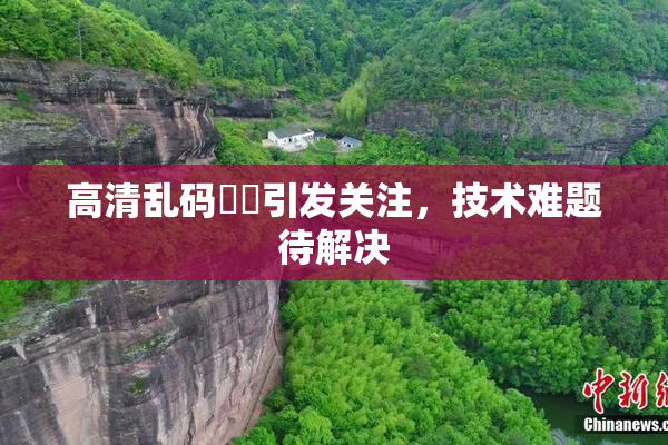 高清乱码❌‌引发关注，技术难题待解决