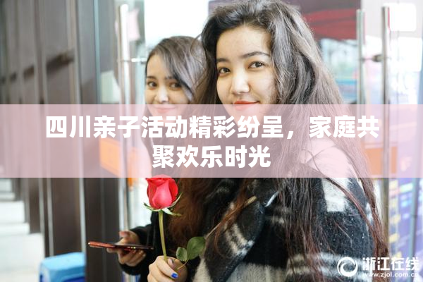 四川亲子活动精彩纷呈，家庭共聚欢乐时光