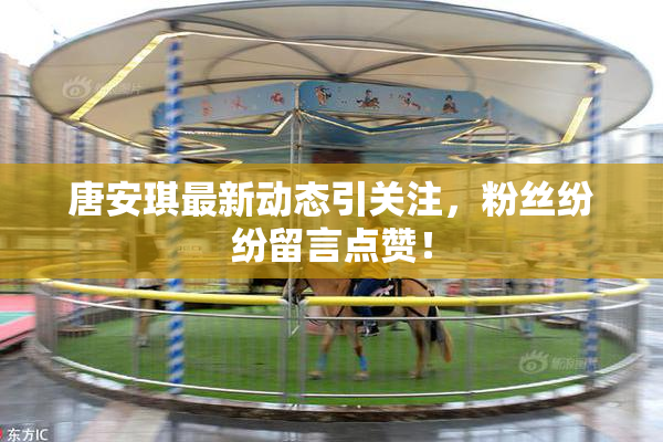 唐安琪最新动态引关注，粉丝纷纷留言点赞！