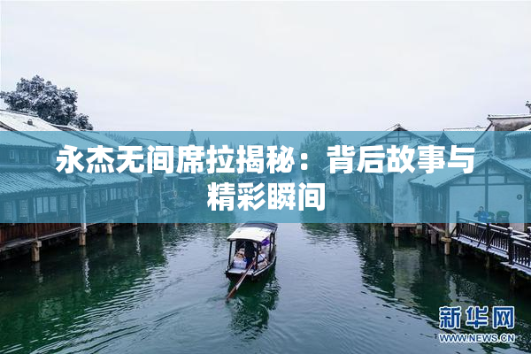 永杰无间席拉揭秘：背后故事与精彩瞬间