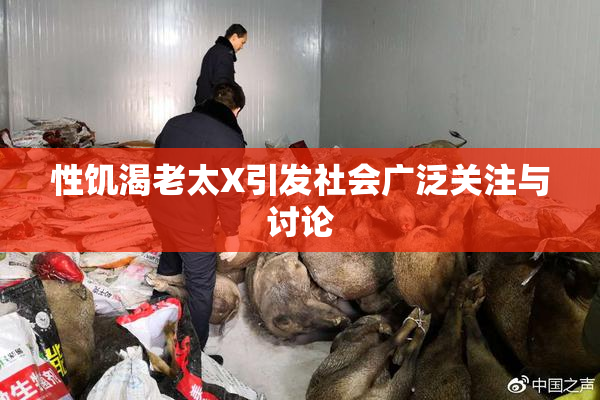 性饥渴老太X引发社会广泛关注与讨论