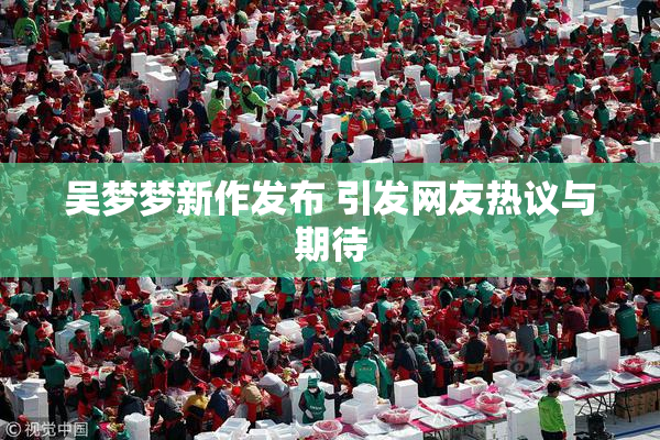 吴梦梦新作发布 引发网友热议与期待