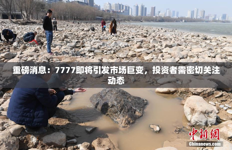 重磅消息：7777即将引发市场巨变，投资者需密切关注动态