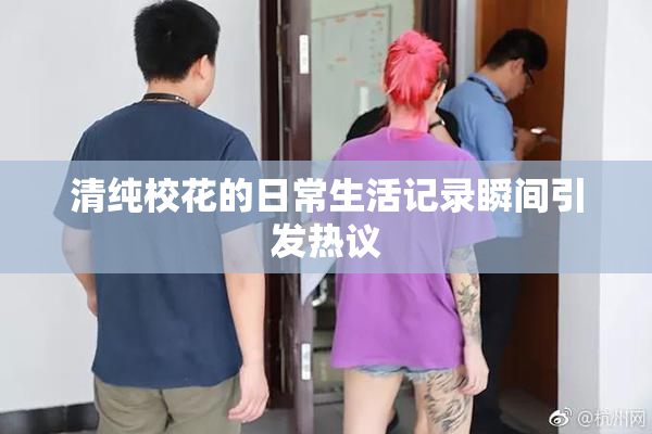 清纯校花的日常生活记录瞬间引发热议
