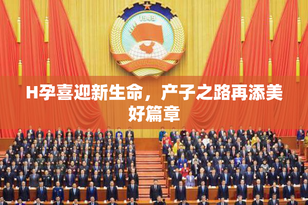 H孕喜迎新生命，产子之路再添美好篇章