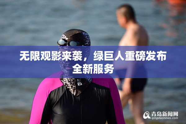 无限观影来袭，绿巨人重磅发布全新服务