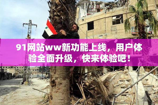 91网站ww新功能上线，用户体验全面升级，快来体验吧！