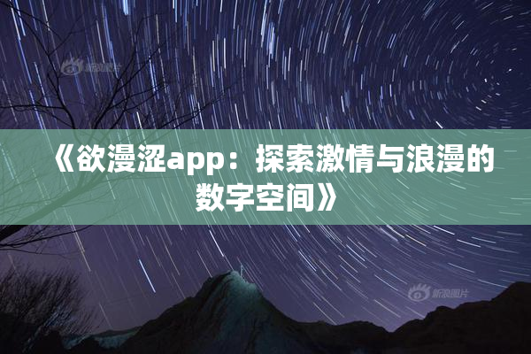 《欲漫涩app：探索激情与浪漫的数字空间》