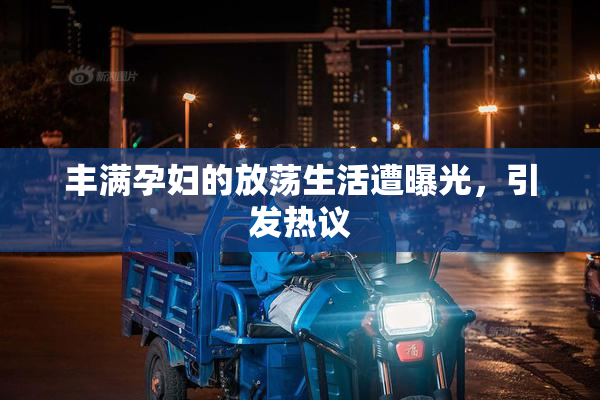 丰满孕妇的放荡生活遭曝光，引发热议