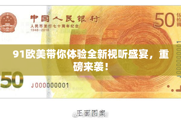 91欧美带你体验全新视听盛宴，重磅来袭！