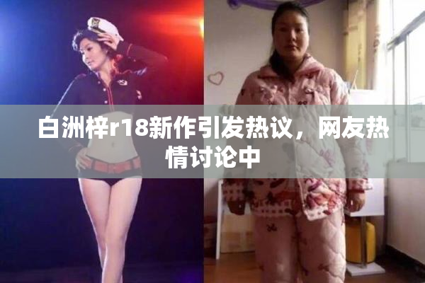 白洲梓r18新作引发热议，网友热情讨论中